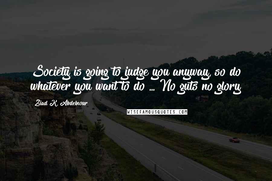 Ziad K. Abdelnour Quotes: Society is going to judge you anyway, so do whatever you want to do ... No guts no glory