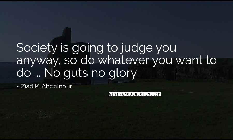 Ziad K. Abdelnour Quotes: Society is going to judge you anyway, so do whatever you want to do ... No guts no glory