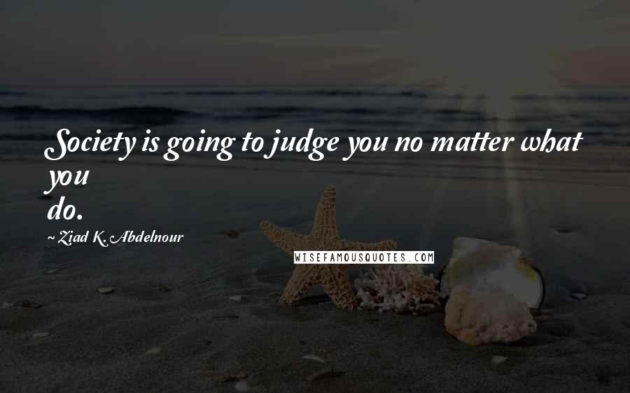 Ziad K. Abdelnour Quotes: Society is going to judge you no matter what you do.