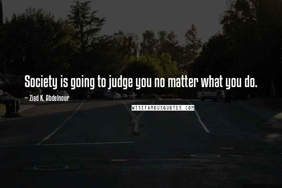 Ziad K. Abdelnour Quotes: Society is going to judge you no matter what you do.