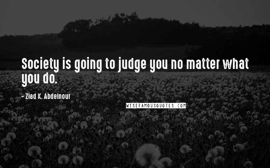 Ziad K. Abdelnour Quotes: Society is going to judge you no matter what you do.