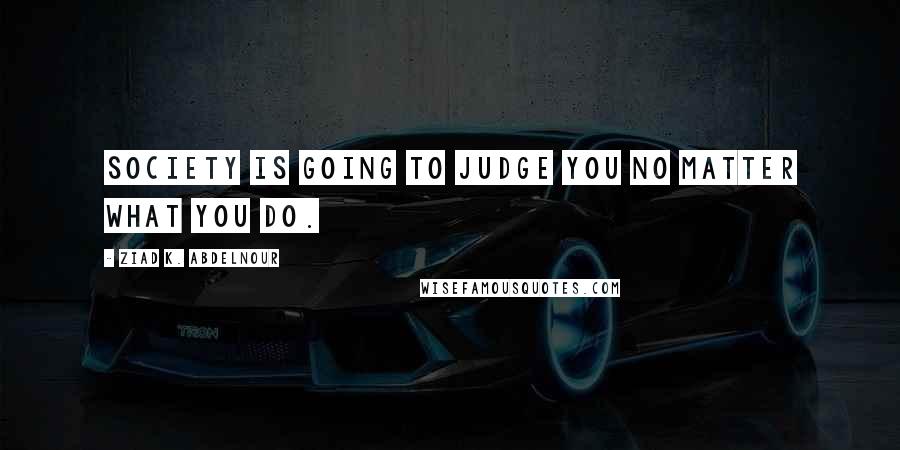 Ziad K. Abdelnour Quotes: Society is going to judge you no matter what you do.