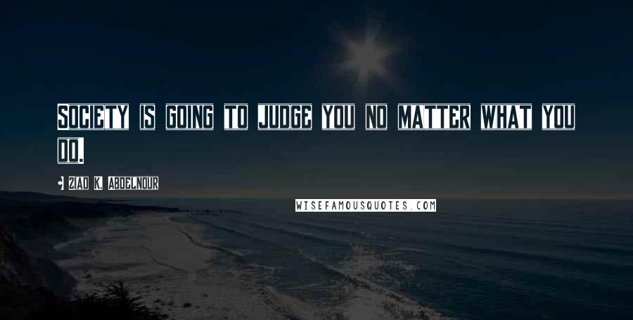 Ziad K. Abdelnour Quotes: Society is going to judge you no matter what you do.