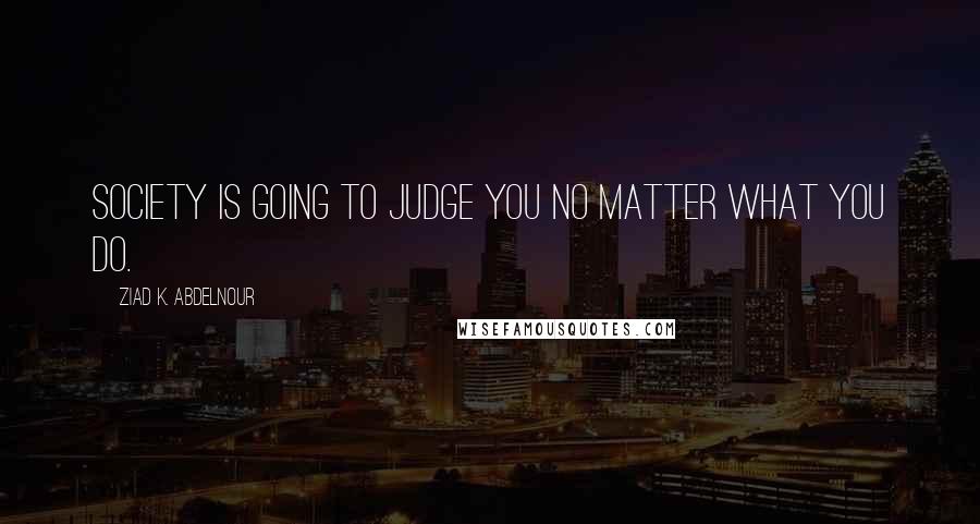 Ziad K. Abdelnour Quotes: Society is going to judge you no matter what you do.