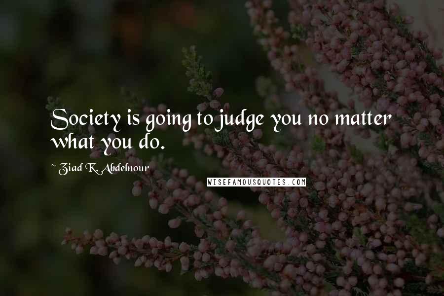 Ziad K. Abdelnour Quotes: Society is going to judge you no matter what you do.