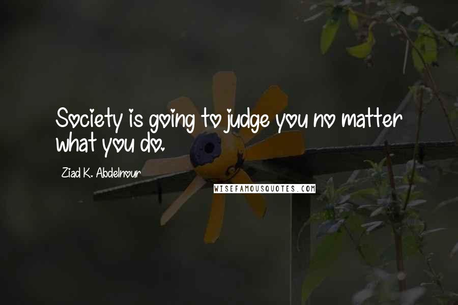 Ziad K. Abdelnour Quotes: Society is going to judge you no matter what you do.