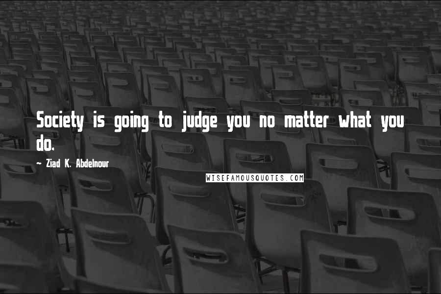 Ziad K. Abdelnour Quotes: Society is going to judge you no matter what you do.