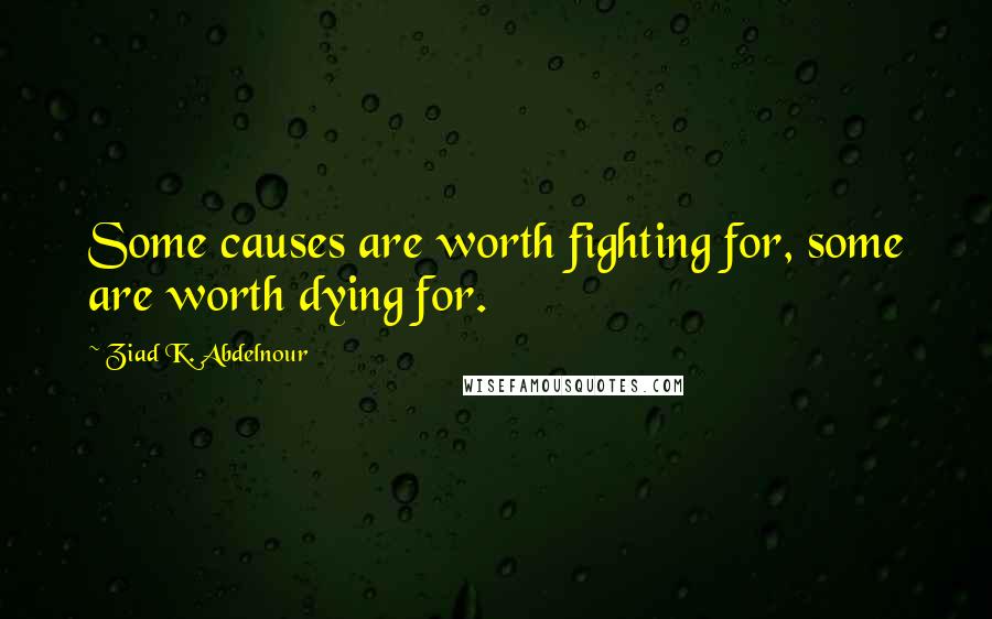 Ziad K. Abdelnour Quotes: Some causes are worth fighting for, some are worth dying for.
