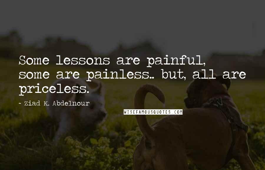 Ziad K. Abdelnour Quotes: Some lessons are painful, some are painless.. but, all are priceless.