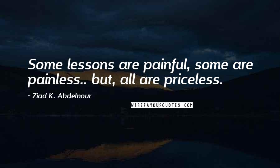 Ziad K. Abdelnour Quotes: Some lessons are painful, some are painless.. but, all are priceless.