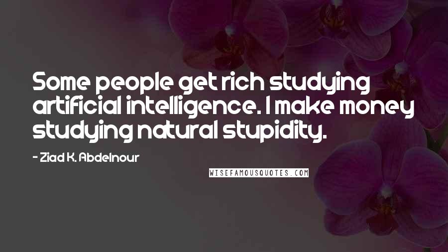 Ziad K. Abdelnour Quotes: Some people get rich studying artificial intelligence. I make money studying natural stupidity.