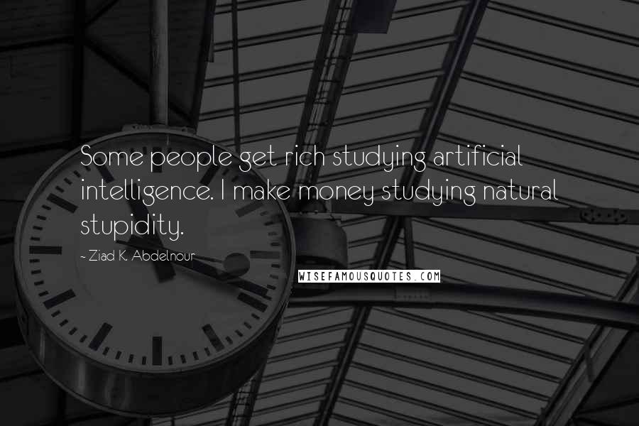 Ziad K. Abdelnour Quotes: Some people get rich studying artificial intelligence. I make money studying natural stupidity.