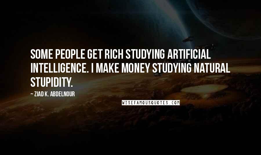 Ziad K. Abdelnour Quotes: Some people get rich studying artificial intelligence. I make money studying natural stupidity.