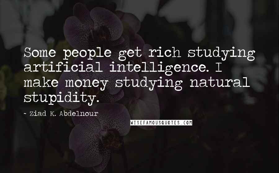 Ziad K. Abdelnour Quotes: Some people get rich studying artificial intelligence. I make money studying natural stupidity.