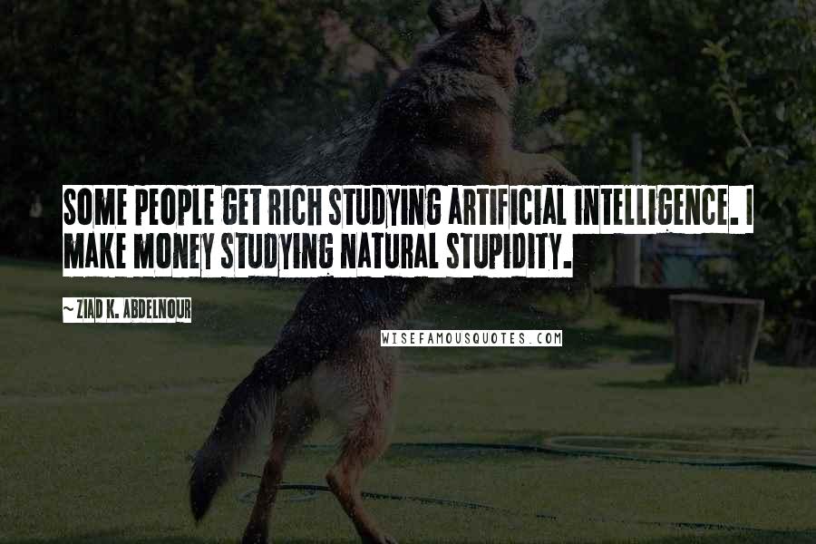 Ziad K. Abdelnour Quotes: Some people get rich studying artificial intelligence. I make money studying natural stupidity.