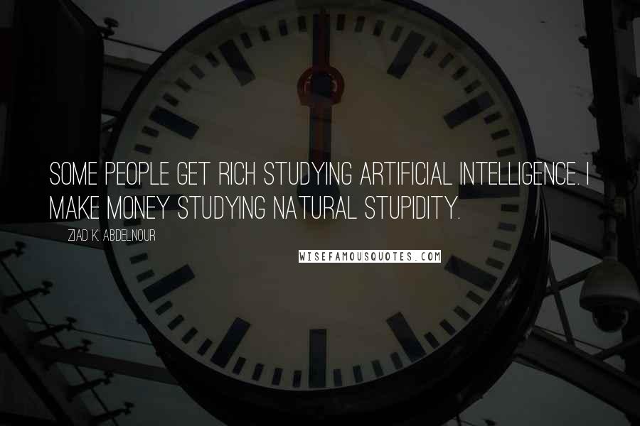 Ziad K. Abdelnour Quotes: Some people get rich studying artificial intelligence. I make money studying natural stupidity.