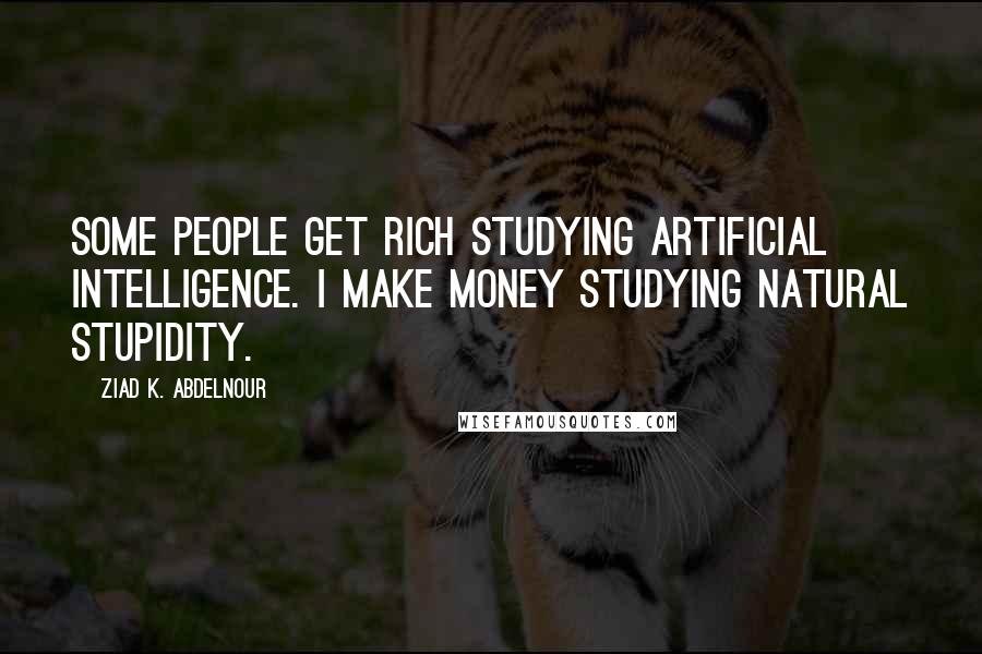 Ziad K. Abdelnour Quotes: Some people get rich studying artificial intelligence. I make money studying natural stupidity.