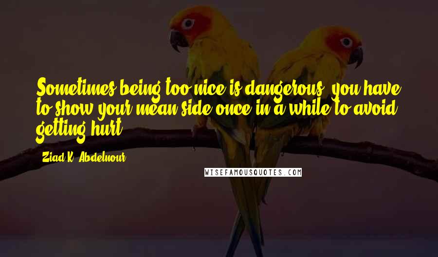 Ziad K. Abdelnour Quotes: Sometimes being too nice is dangerous, you have to show your mean side once in a while to avoid getting hurt.