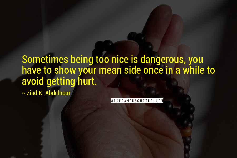 Ziad K. Abdelnour Quotes: Sometimes being too nice is dangerous, you have to show your mean side once in a while to avoid getting hurt.
