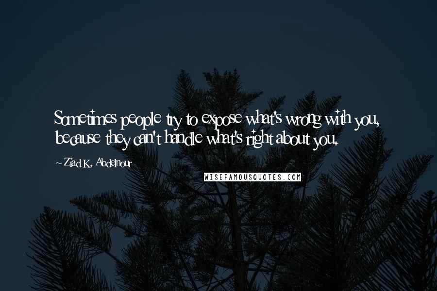 Ziad K. Abdelnour Quotes: Sometimes people try to expose what's wrong with you, because they can't handle what's right about you.