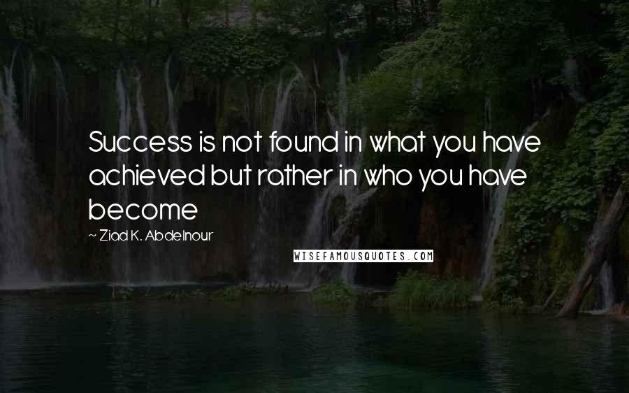 Ziad K. Abdelnour Quotes: Success is not found in what you have achieved but rather in who you have become