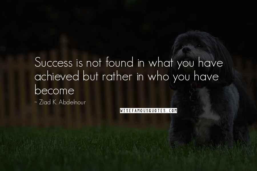 Ziad K. Abdelnour Quotes: Success is not found in what you have achieved but rather in who you have become