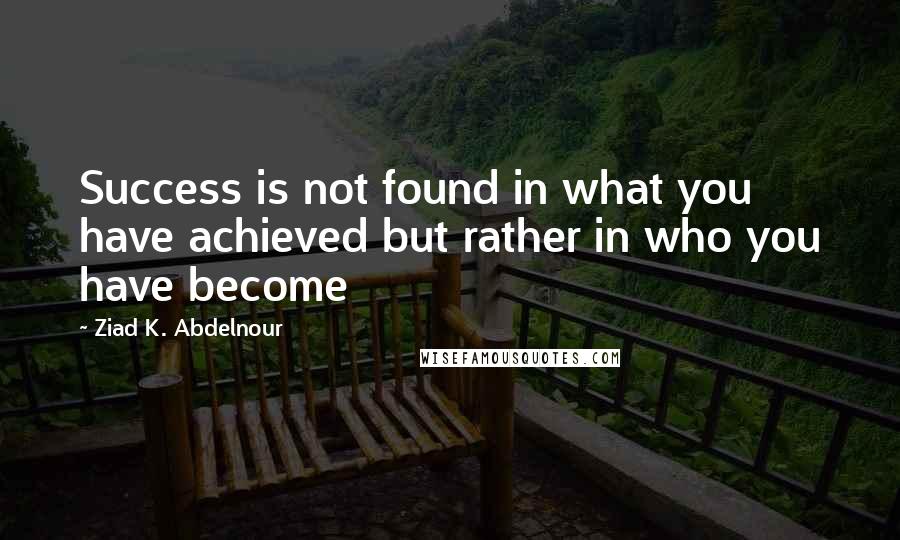 Ziad K. Abdelnour Quotes: Success is not found in what you have achieved but rather in who you have become