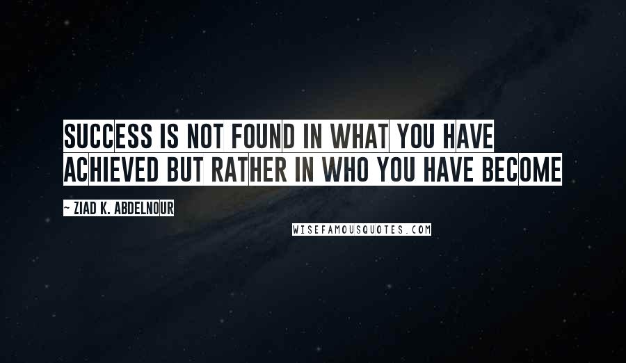 Ziad K. Abdelnour Quotes: Success is not found in what you have achieved but rather in who you have become