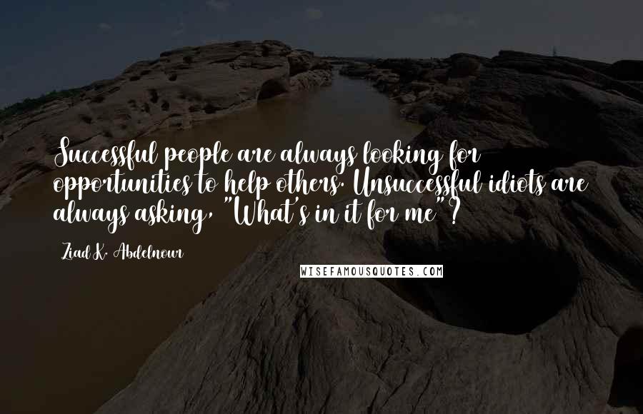 Ziad K. Abdelnour Quotes: Successful people are always looking for opportunities to help others. Unsuccessful idiots are always asking, "What's in it for me"?