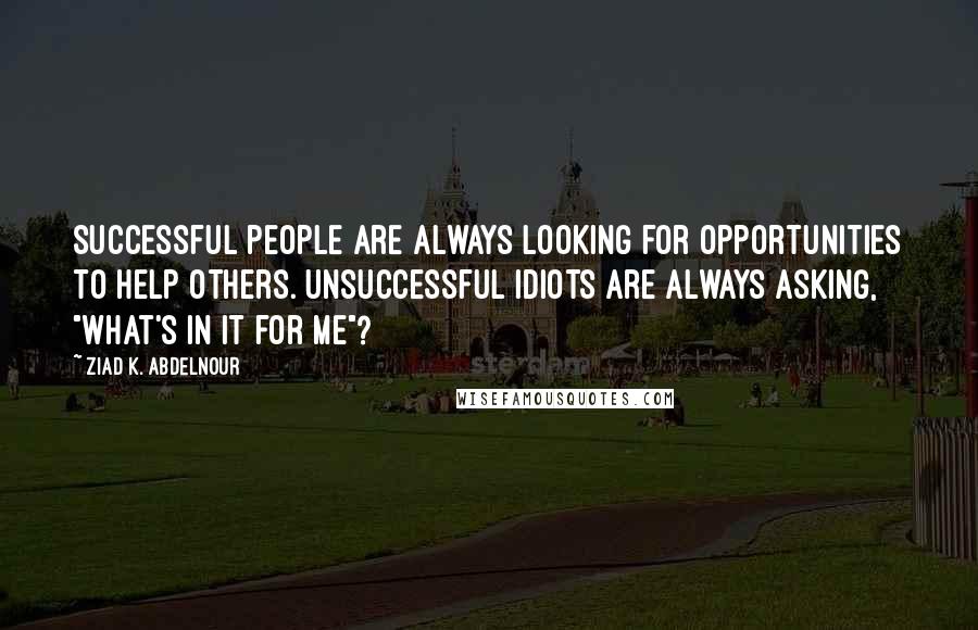 Ziad K. Abdelnour Quotes: Successful people are always looking for opportunities to help others. Unsuccessful idiots are always asking, "What's in it for me"?
