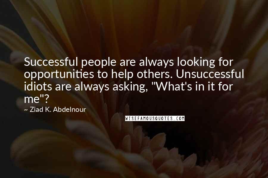 Ziad K. Abdelnour Quotes: Successful people are always looking for opportunities to help others. Unsuccessful idiots are always asking, "What's in it for me"?