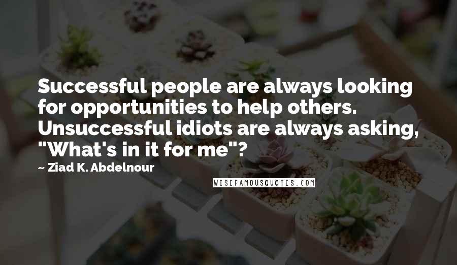 Ziad K. Abdelnour Quotes: Successful people are always looking for opportunities to help others. Unsuccessful idiots are always asking, "What's in it for me"?