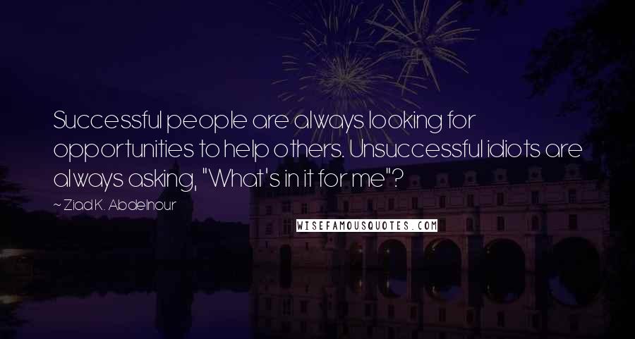 Ziad K. Abdelnour Quotes: Successful people are always looking for opportunities to help others. Unsuccessful idiots are always asking, "What's in it for me"?