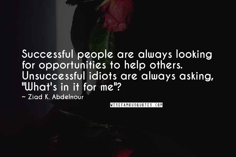 Ziad K. Abdelnour Quotes: Successful people are always looking for opportunities to help others. Unsuccessful idiots are always asking, "What's in it for me"?