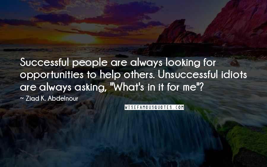 Ziad K. Abdelnour Quotes: Successful people are always looking for opportunities to help others. Unsuccessful idiots are always asking, "What's in it for me"?