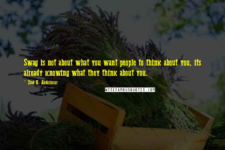 Ziad K. Abdelnour Quotes: Swag is not about what you want people to think about you, its already knowing what they think about you.