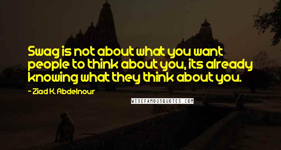 Ziad K. Abdelnour Quotes: Swag is not about what you want people to think about you, its already knowing what they think about you.