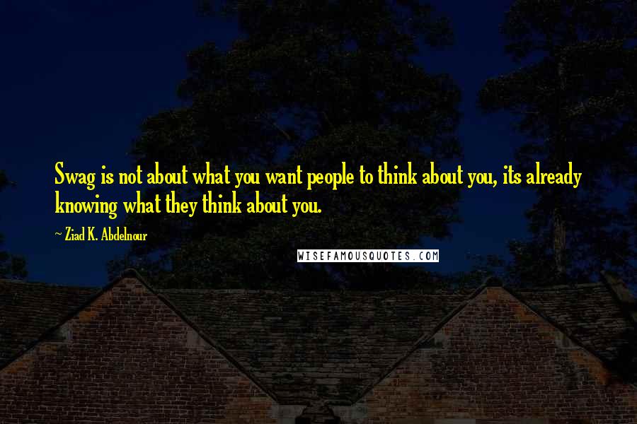 Ziad K. Abdelnour Quotes: Swag is not about what you want people to think about you, its already knowing what they think about you.