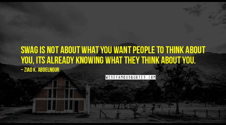 Ziad K. Abdelnour Quotes: Swag is not about what you want people to think about you, its already knowing what they think about you.