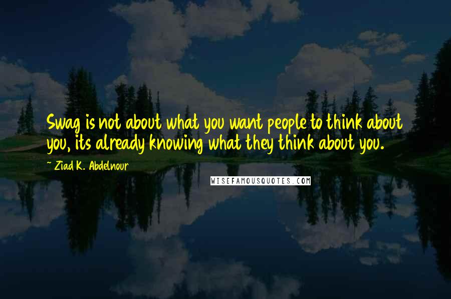 Ziad K. Abdelnour Quotes: Swag is not about what you want people to think about you, its already knowing what they think about you.