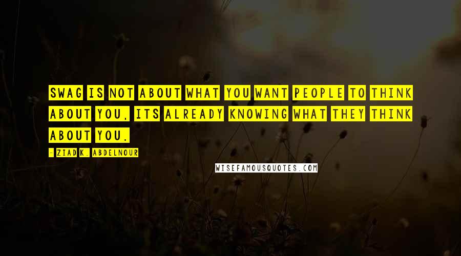Ziad K. Abdelnour Quotes: Swag is not about what you want people to think about you, its already knowing what they think about you.