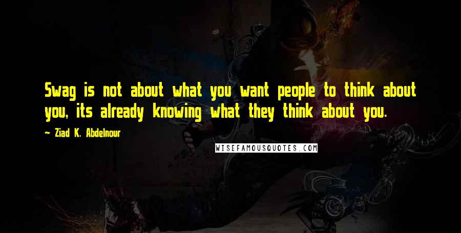 Ziad K. Abdelnour Quotes: Swag is not about what you want people to think about you, its already knowing what they think about you.