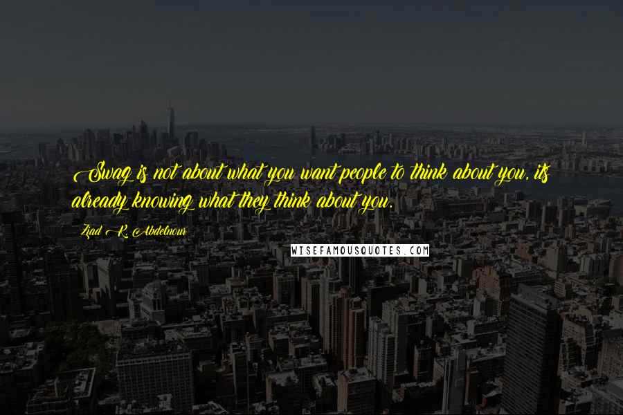 Ziad K. Abdelnour Quotes: Swag is not about what you want people to think about you, its already knowing what they think about you.