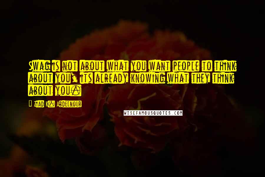 Ziad K. Abdelnour Quotes: Swag is not about what you want people to think about you, its already knowing what they think about you.