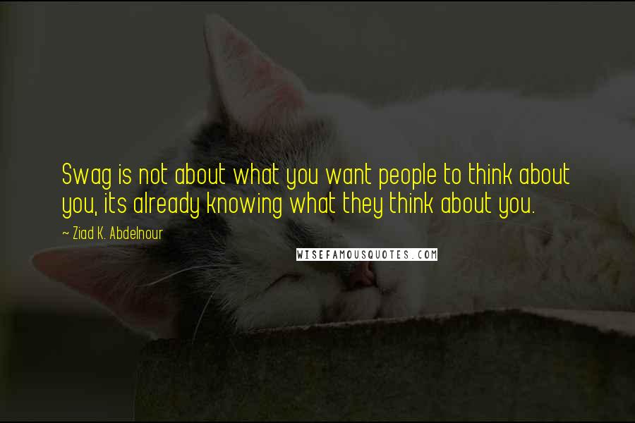 Ziad K. Abdelnour Quotes: Swag is not about what you want people to think about you, its already knowing what they think about you.
