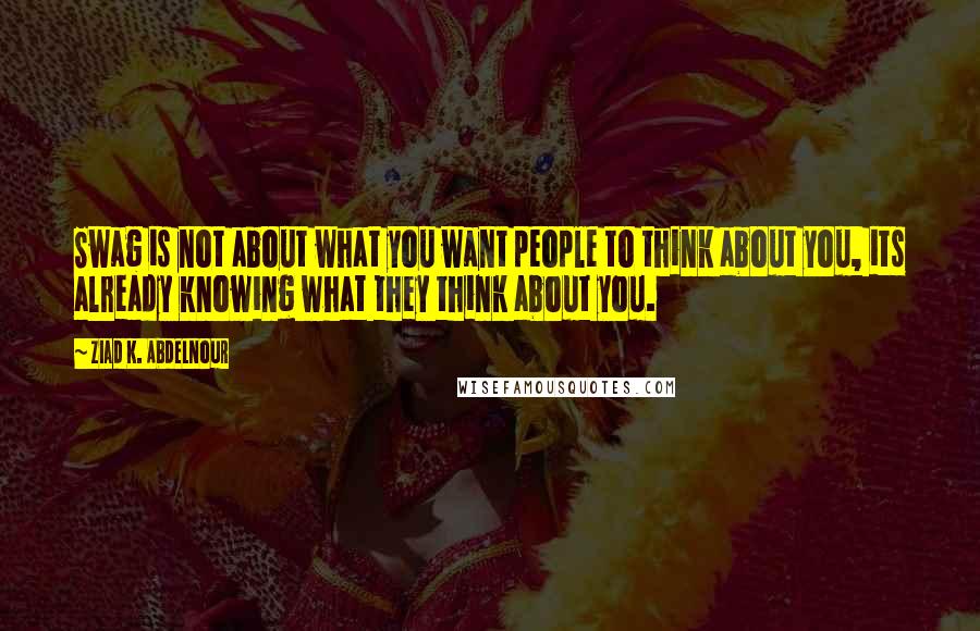 Ziad K. Abdelnour Quotes: Swag is not about what you want people to think about you, its already knowing what they think about you.