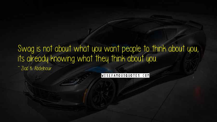 Ziad K. Abdelnour Quotes: Swag is not about what you want people to think about you, its already knowing what they think about you.