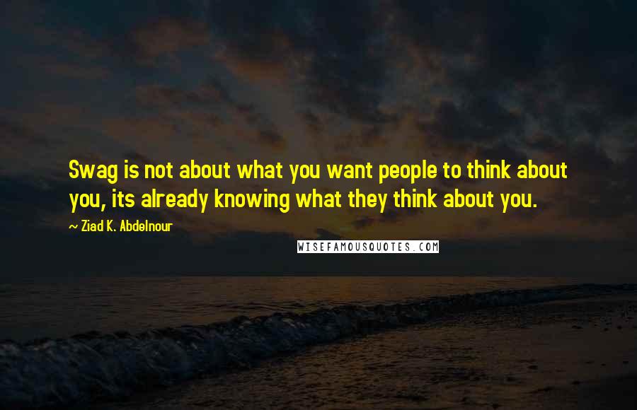 Ziad K. Abdelnour Quotes: Swag is not about what you want people to think about you, its already knowing what they think about you.