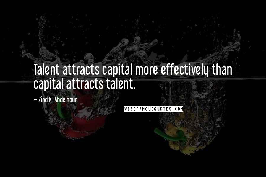 Ziad K. Abdelnour Quotes: Talent attracts capital more effectively than capital attracts talent.