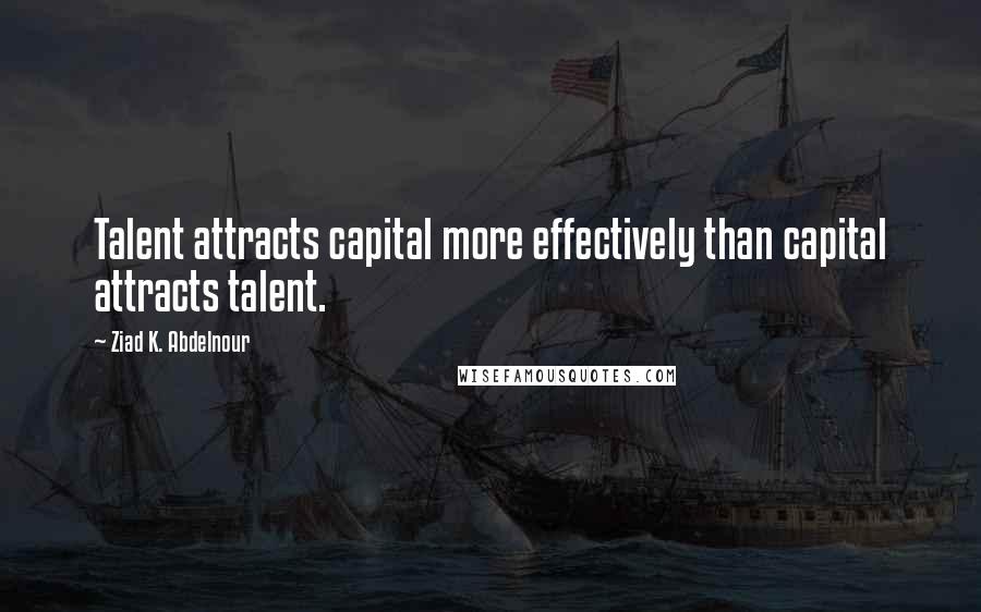 Ziad K. Abdelnour Quotes: Talent attracts capital more effectively than capital attracts talent.